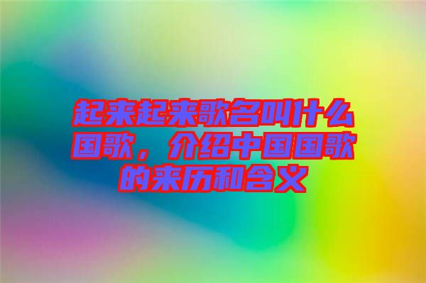 起來起來歌名叫什么國歌,介紹中國國歌的來歷和含義