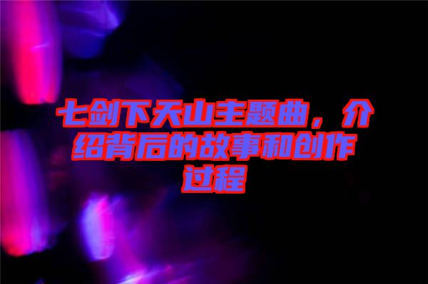 七劍下天山主題曲,介紹背后的故事和創作過程