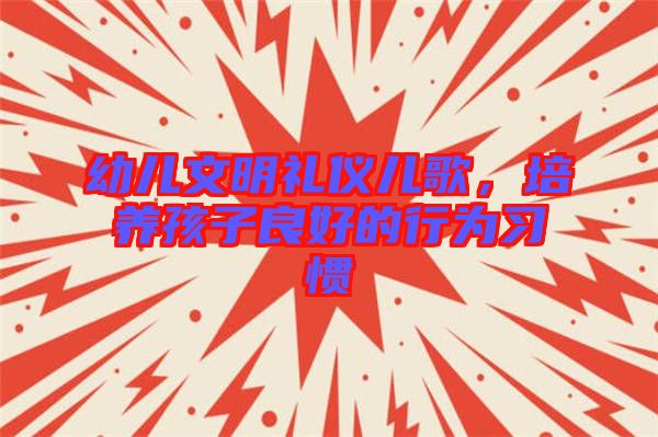 幼兒文明禮儀兒歌,培養(yǎng)孩子良好的行為習(xí)慣