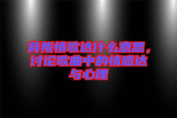 背叛情歌達什么意思,討論歌曲中的情感達與心理