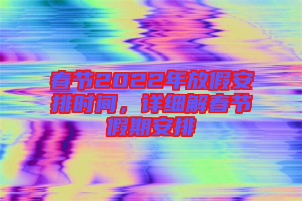 春節(jié)2022年放假安排時(shí)間,詳細(xì)解春節(jié)假期安排