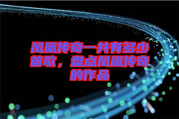 鳳凰傳奇一共有多少首歌,盤點鳳凰傳奇的作品
