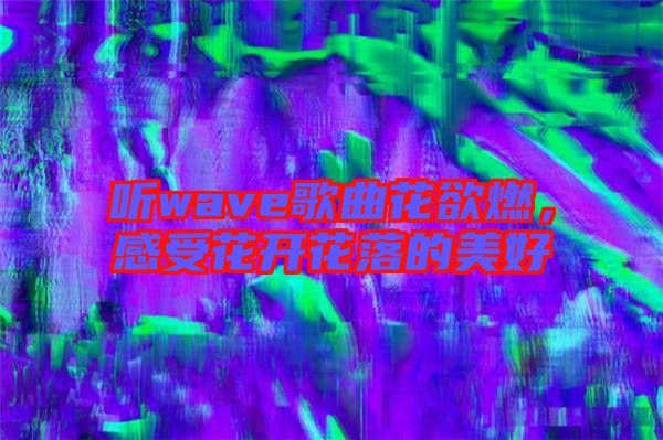聽wave歌曲花欲燃,感受花開花落的美好