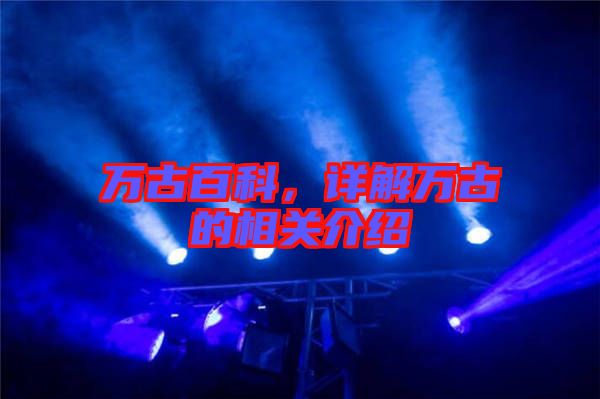 萬古百科,詳解萬古的相關(guān)介紹