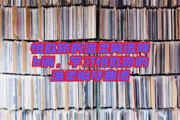 恰似你的溫柔簡譜降b調(diào),學(xué)習(xí)恰似你的溫柔鋼琴曲譜