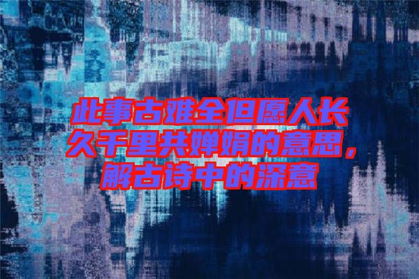 此事古難全但愿人長久千里共嬋娟的意思,解古詩中的深意