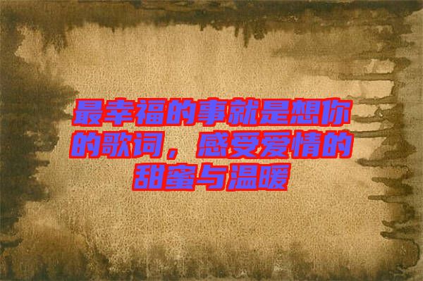 最幸福的事就是想你的歌詞，感受愛情的甜蜜與溫暖
