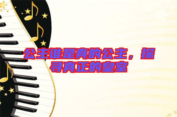 公主誰是真的公主,探尋真正的皇室