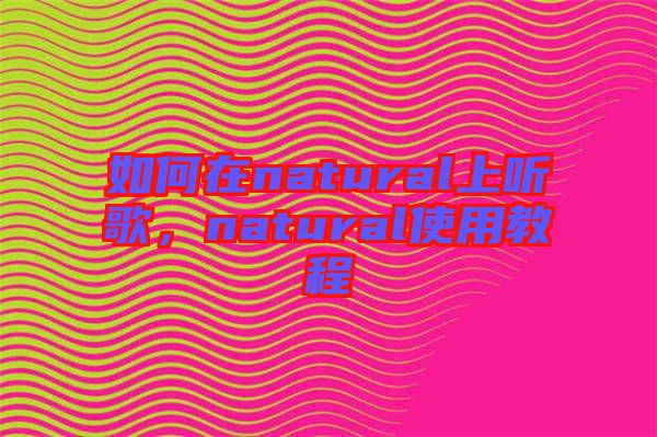 如何在natural上聽歌,natural使用教程