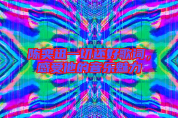 陳奕迅一切還好歌詞,感受他的音樂魅力