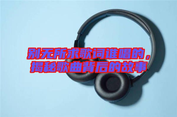 別無所求歌詞誰唱的，揭秘歌曲背后的故事