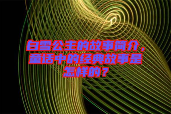 白雪公主的故事簡(jiǎn)介，童話中的經(jīng)典故事是怎樣的？