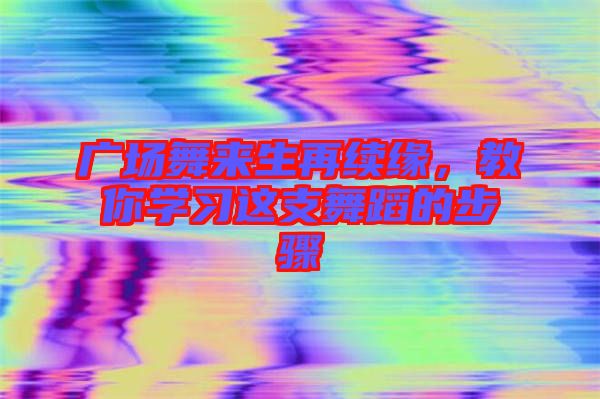 廣場舞來生再續緣,教你學習這支舞蹈的步驟
