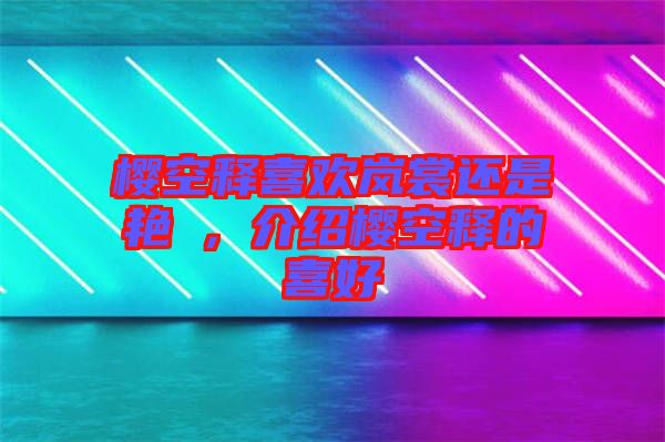 櫻空釋喜歡嵐裳還是艷炟,介紹櫻空釋的喜好