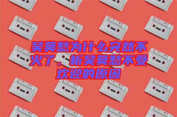 吳莫愁為什么突然不火了,析吳莫愁不受歡迎的原因