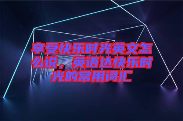 享受快樂時光英文怎么說,英語達快樂時光的常用詞匯