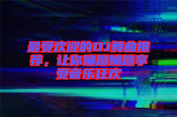 最受歡迎的DJ舞曲推薦,讓你蹦蹦蹦蹦享受音樂狂歡