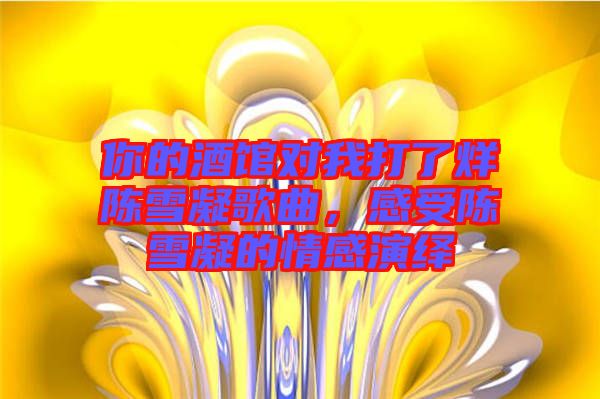 你的酒館對我打了烊陳雪凝歌曲,感受陳雪凝的情感演繹