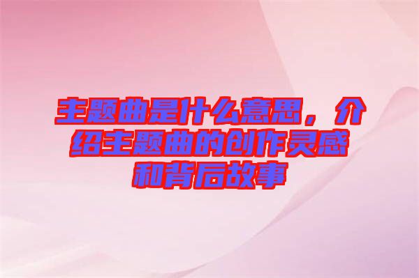 主題曲是什么意思,介紹主題曲的創(chuàng)作靈感和背后故事