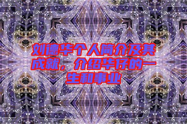 劉德華個(gè)人簡(jiǎn)介及其成就,介紹華仔的一生和事業(yè)