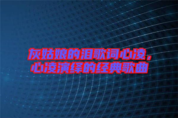 灰姑娘的淚歌詞心凌，心凌演繹的經典歌曲