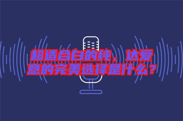 超適合白的純，達愛意的完美選擇是什么？