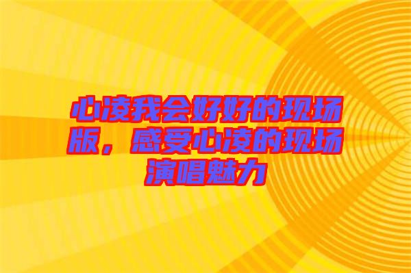 心凌我會好好的現場版,感受心凌的現場演唱魅力