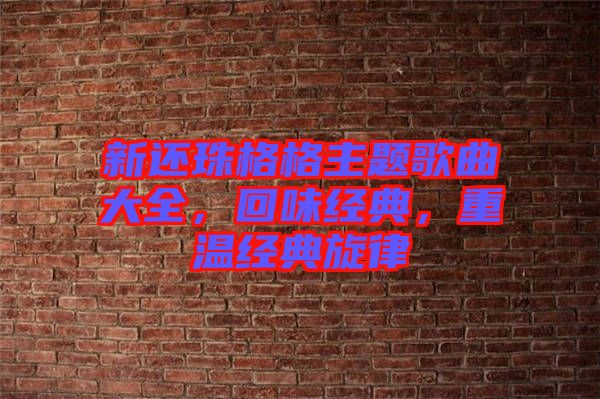 新還珠格格主題歌曲大全,回味經(jīng)典,重溫經(jīng)典旋律