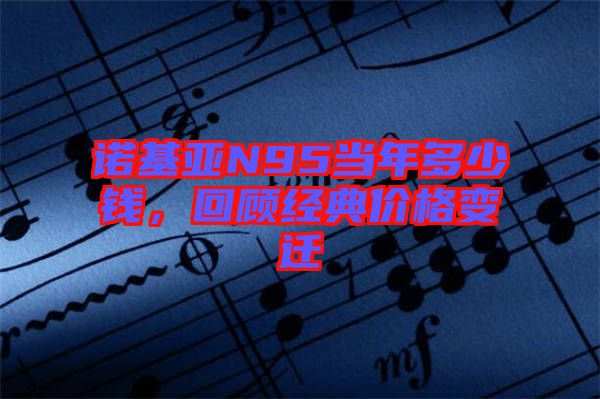 諾基亞N95當(dāng)年多少錢,回顧經(jīng)典價格變遷