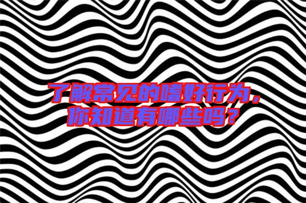 了解常見的嗜好行為,你知道有哪些嗎?