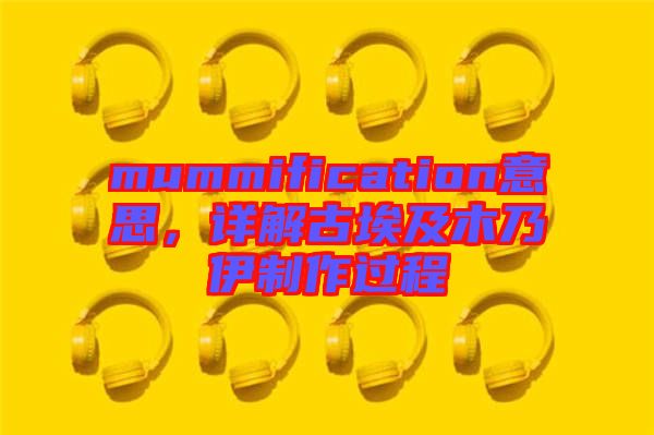mummification意思,詳解古埃及木乃伊制作過程