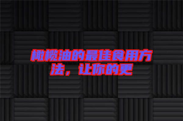 橄欖油的最佳食用方法,讓你的更
