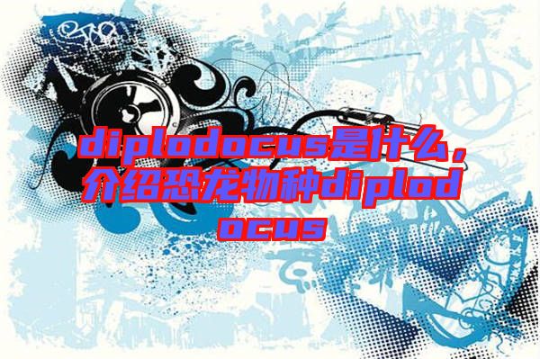 diplodocus是什么,介紹恐龍物種diplodocus