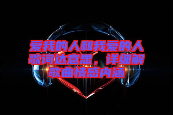 愛我的人和我愛的人歌詞達(dá)意思,詳細(xì)解歌曲情感內(nèi)涵