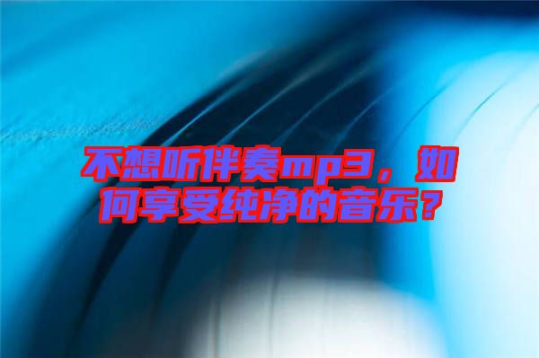 不想聽伴奏mp3,如何享受純凈的音樂?