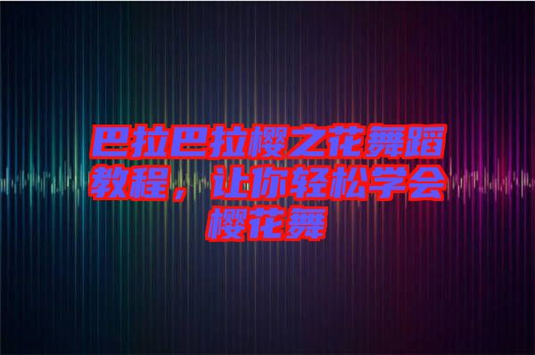 巴拉巴拉櫻之花舞蹈教程，讓你輕松學(xué)會櫻花舞