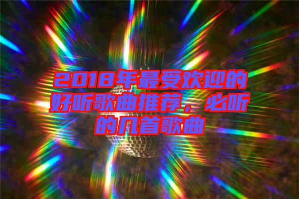 2018年最受歡迎的好聽歌曲推薦,必聽的幾首歌曲