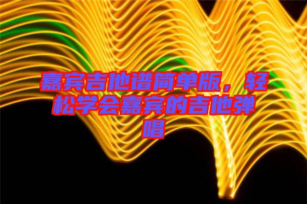 嘉賓吉他譜簡(jiǎn)單版,輕松學(xué)會(huì)嘉賓的吉他彈唱