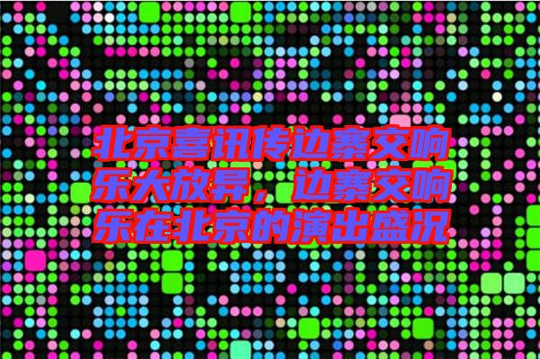 北京喜訊傳邊寨交響樂大放異,邊寨交響樂在北京的演出盛況