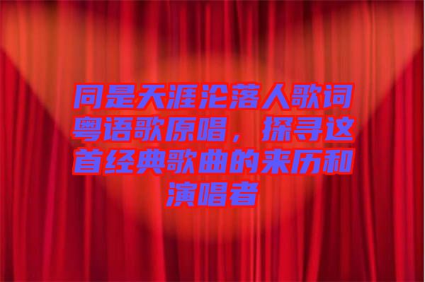 同是天涯淪落人歌詞粵語歌原唱,探尋這首經典歌曲的來歷和演唱者