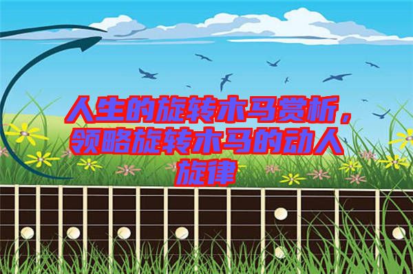 人生的旋轉(zhuǎn)木馬賞析,領(lǐng)略旋轉(zhuǎn)木馬的動人旋律