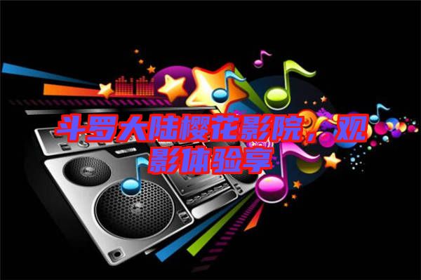 斗羅大陸櫻花影院,觀影體驗(yàn)享