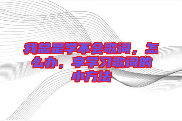 我總是學(xué)不會歌詞,怎么辦,享學(xué)習歌詞的小方法