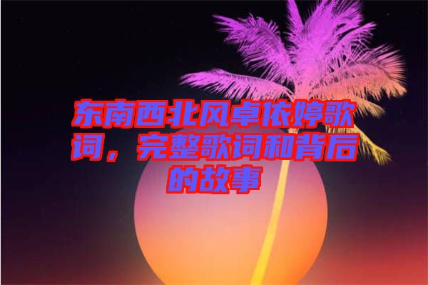 東南西北風卓依婷歌詞，完整歌詞和背后的故事