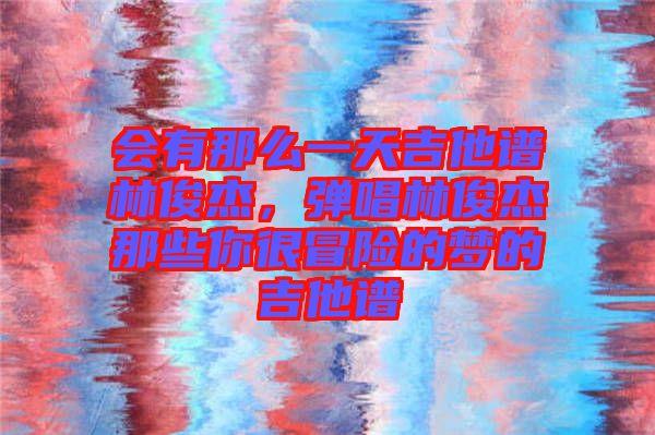 會有那么一天吉他譜林俊杰,彈唱林俊杰那些你很冒險的夢的吉他譜