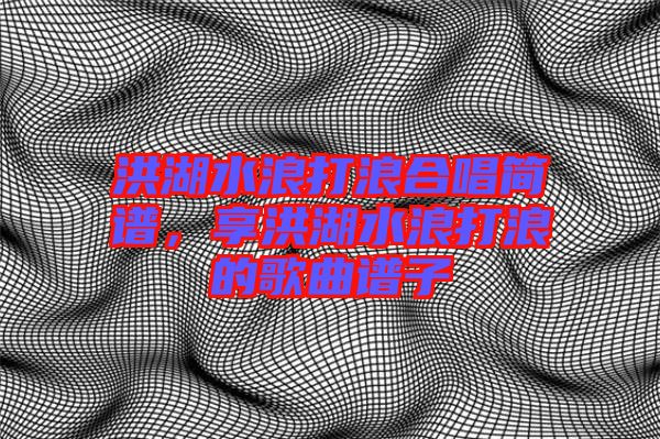 洪湖水浪打浪合唱簡譜,享洪湖水浪打浪的歌曲譜子