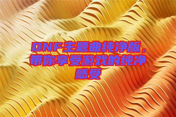 DNF主題曲純凈版，帶你享受游戲的純凈感受