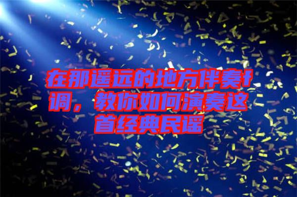 在那遙遠的地方伴奏f調,教你如何演奏這首經典民謠