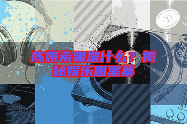 陳妍希黑是什么?揭秘娛樂圈黑幕