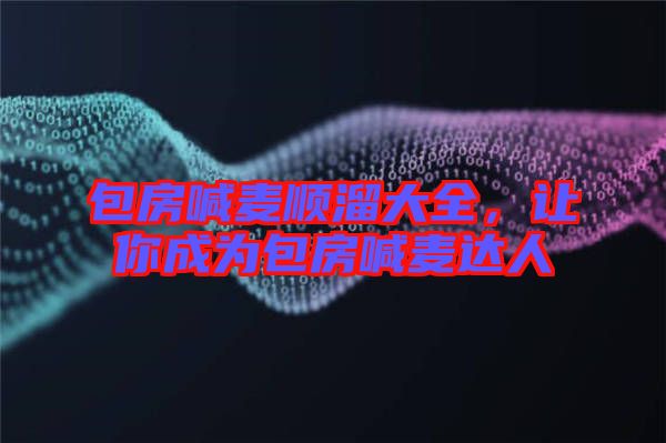 包房喊麥順溜大全,讓你成為包房喊麥達人